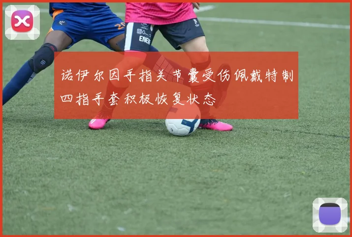 诺伊尔因手指关节囊受伤佩戴特制四指手套积极恢复状态