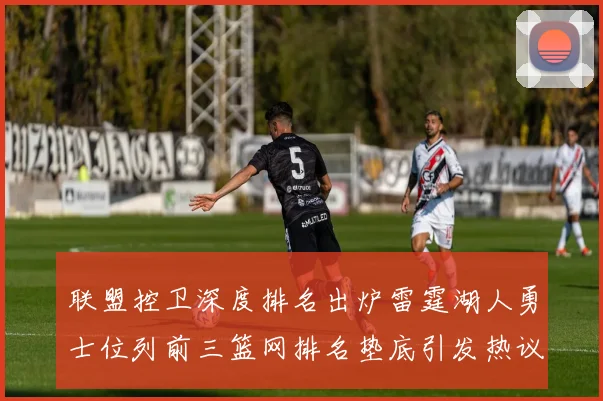 联盟控卫深度排名出炉雷霆湖人勇士位列前三篮网排名垫底引发热议