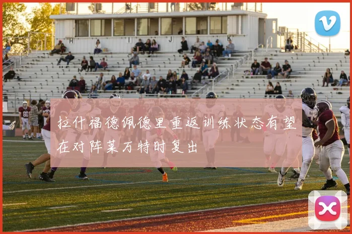 拉什福德佩德里重返训练状态有望在对阵莱万特时复出