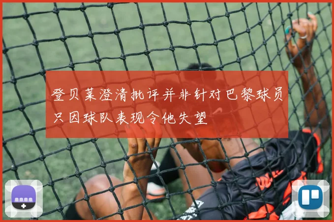 登贝莱澄清批评并非针对巴黎球员只因球队表现令他失望