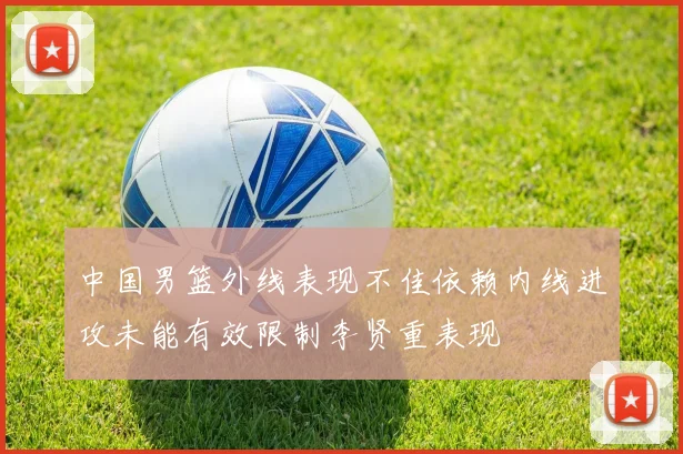 中国男篮外线表现不佳依赖内线进攻未能有效限制李贤重表现