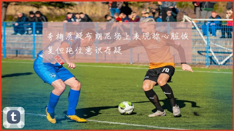 夸梅质疑布朗尼场上表现称心脏恢复但跑位意识存疑