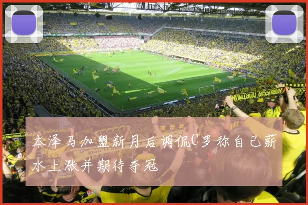本泽马加盟新月后调侃C罗称自己薪水上涨并期待夺冠