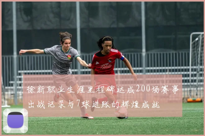 徐新职业生涯里程碑达成200场赛事出战记录与7球进账的辉煌成就