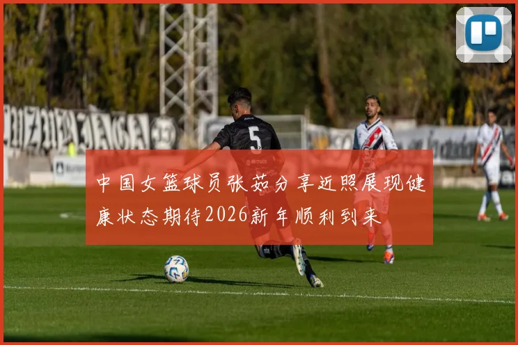中国女篮球员张茹分享近照展现健康状态期待2026新年顺利到来
