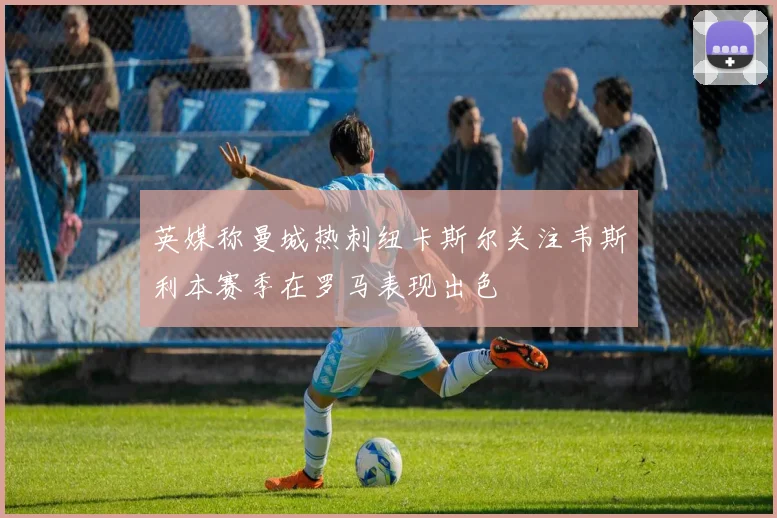 英媒称曼城热刺纽卡斯尔关注韦斯利本赛季在罗马表现出色