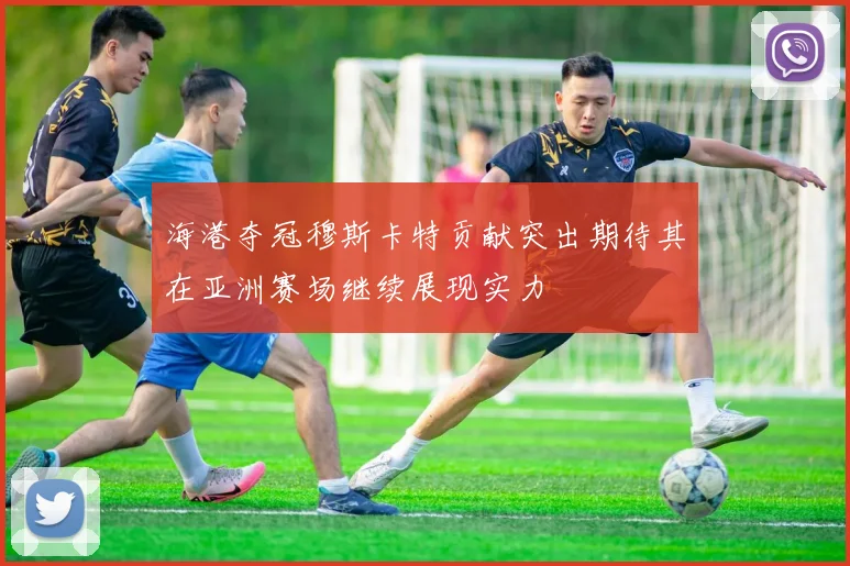海港夺冠穆斯卡特贡献突出期待其在亚洲赛场继续展现实力