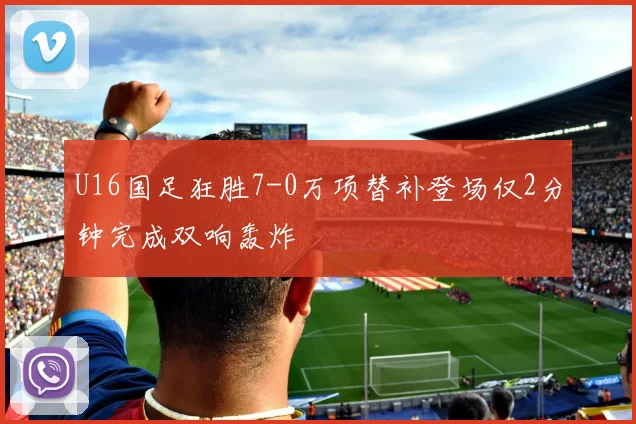 U16国足狂胜7-0万项替补登场仅2分钟完成双响轰炸