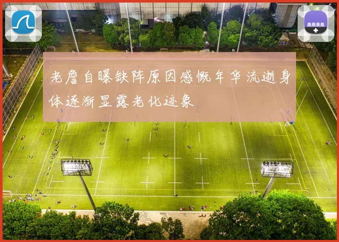 老詹自曝缺阵原因感慨年华流逝身体逐渐显露老化迹象