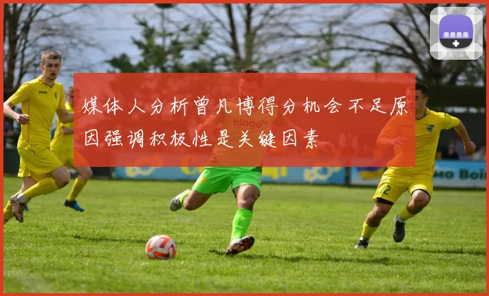 媒体人分析曾凡博得分机会不足原因强调积极性是关键因素