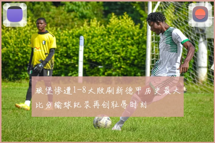 狼堡惨遭1-8大败刷新德甲历史最大比分输球纪录再创耻辱时刻
