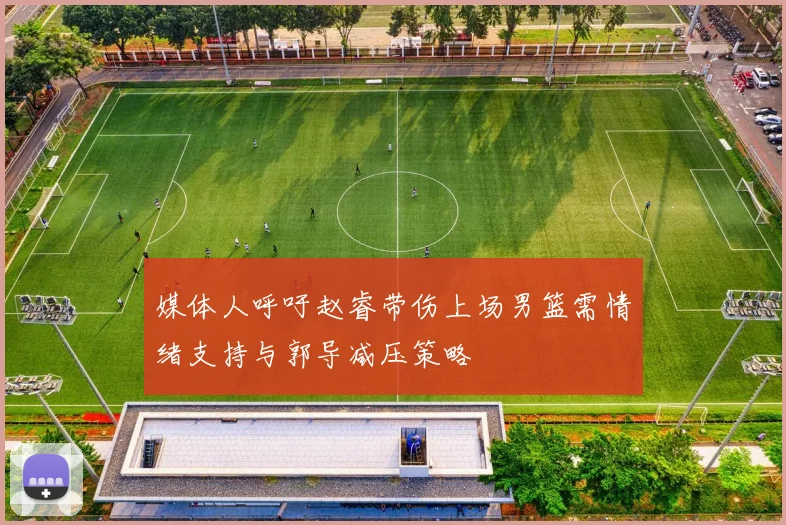媒体人呼吁赵睿带伤上场男篮需情绪支持与郭导减压策略