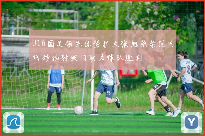 U16国足领先优势扩大张旭尧禁区内巧妙抽射破门助力球队胜利