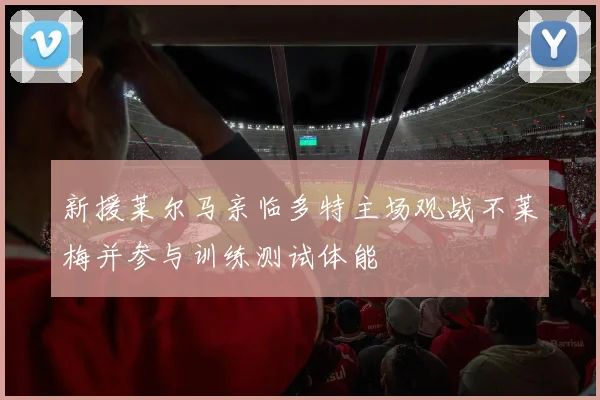 新援莱尔马亲临多特主场观战不莱梅并参与训练测试体能