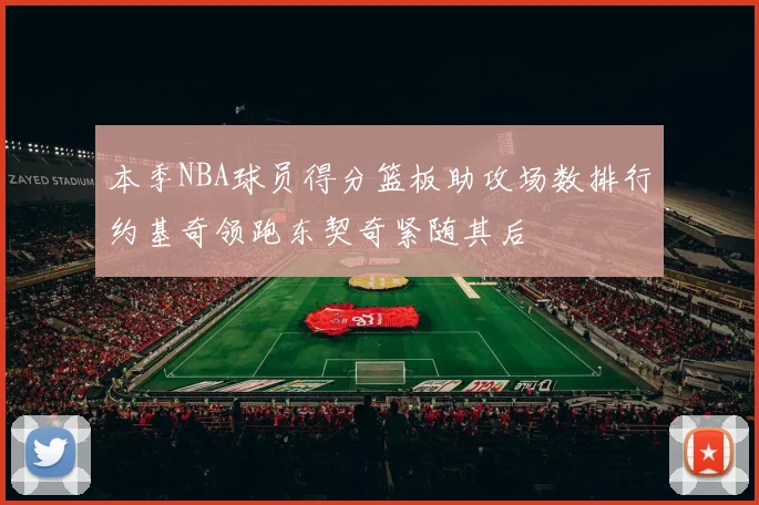 本季NBA球员得分篮板助攻场数排行约基奇领跑东契奇紧随其后