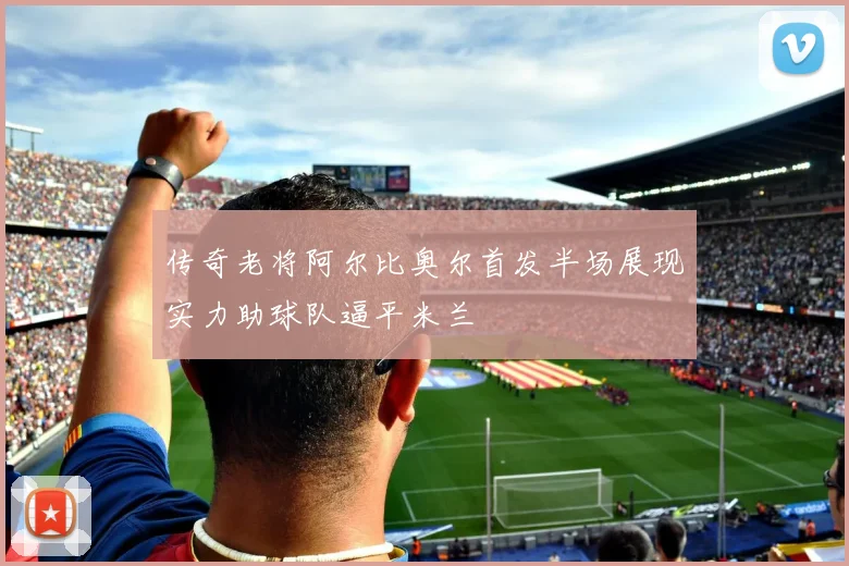 传奇老将阿尔比奥尔首发半场展现实力助球队逼平米兰