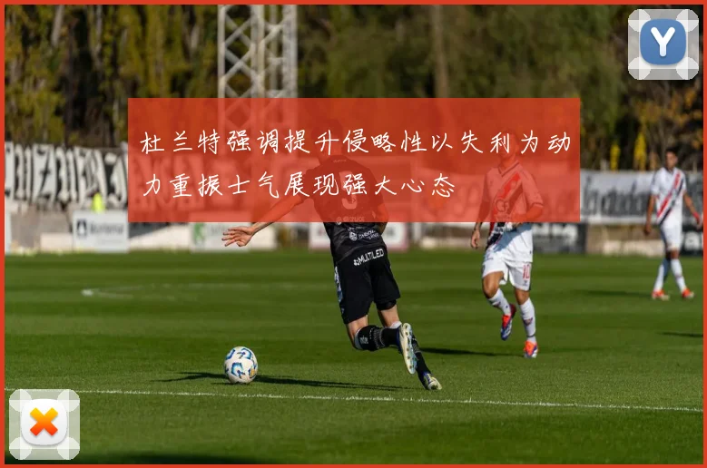 杜兰特强调提升侵略性以失利为动力重振士气展现强大心态