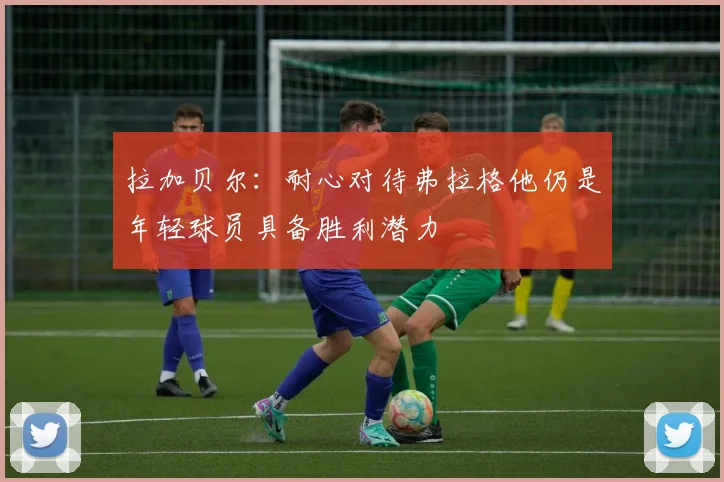 拉加贝尔：耐心对待弗拉格他仍是年轻球员具备胜利潜力
