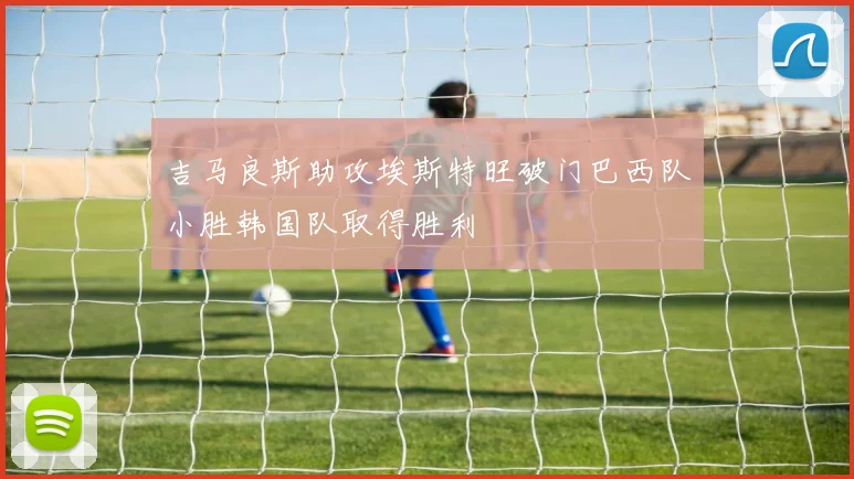 吉马良斯助攻埃斯特旺破门巴西队小胜韩国队取得胜利