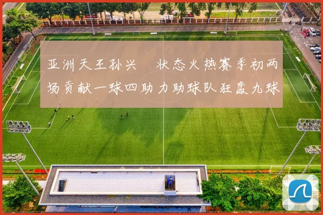 亚洲天王孙兴慜状态火热赛季初两场贡献一球四助力助球队狂轰九球