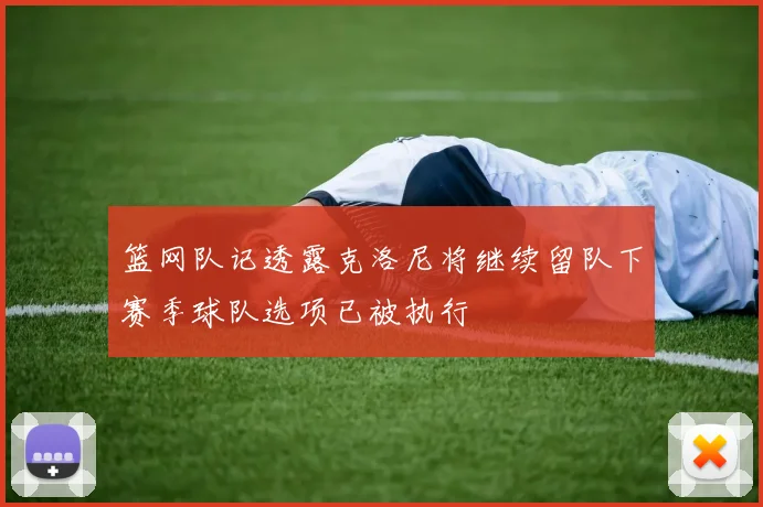 篮网队记透露克洛尼将继续留队下赛季球队选项已被执行