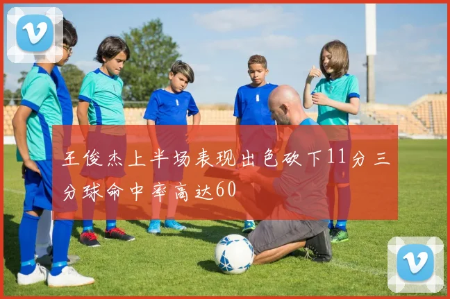 王俊杰上半场表现出色砍下11分三分球命中率高达60