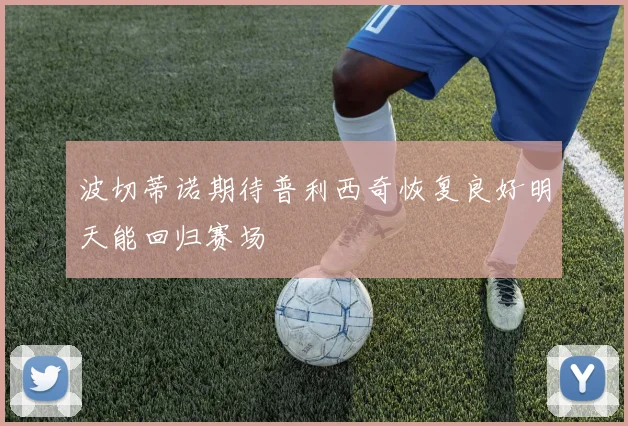 波切蒂诺期待普利西奇恢复良好明天能回归赛场