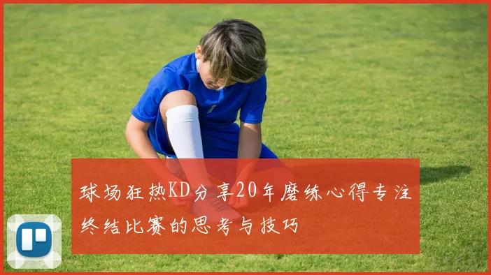 球场狂热KD分享20年磨练心得专注终结比赛的思考与技巧