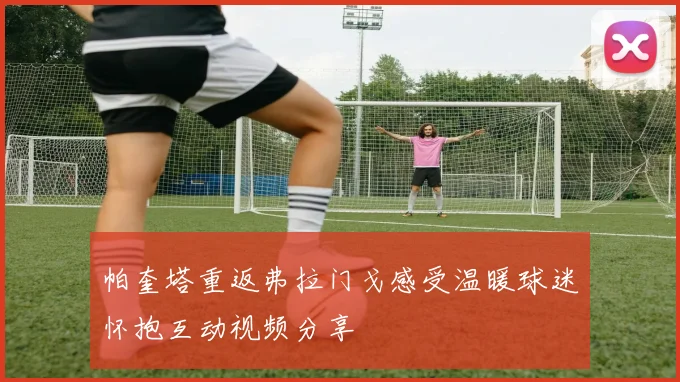 帕奎塔重返弗拉门戈感受温暖球迷怀抱互动视频分享