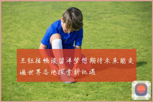 王钰栋畅谈留洋梦想期待未来能走遍世界各地探索新机遇